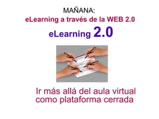 MAÑANA:  eLearning a través de la WEB 2.0 eLearning  2.0 Ir más allá del aula virtual como plataforma cerrada  