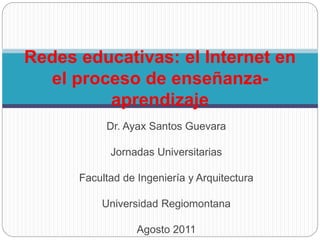 Dr. Ayax Santos Guevara
Jornadas Universitarias
Facultad de Ingeniería y Arquitectura
Universidad Regiomontana
Agosto 2011
Redes educativas: el Internet en
el proceso de enseñanza-
aprendizaje
 
