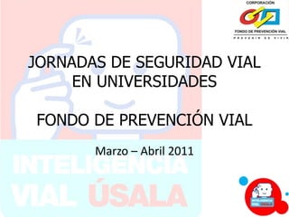 JORNADAS DE SEGURIDAD VIAL
EN UNIVERSIDADES
FONDO DE PREVENCIÓN VIAL
Marzo – Abril 2011
 