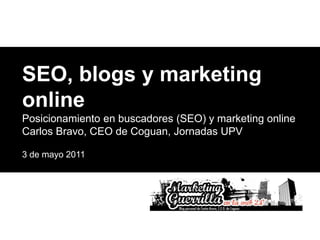 SEO, blogs y marketing online Posicionamiento en buscadores (SEO) y marketing online  Carlos Bravo, CEO de Coguan, Jornadas UPV 3 de mayo 2011 