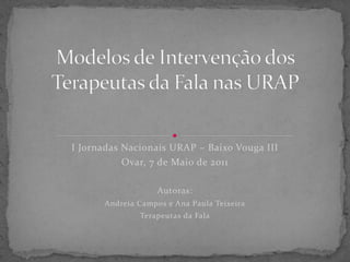 I Jornadas Nacionais URAP – Baixo Vouga III
Ovar, 7 de Maio de 2011
Autoras:
Andreia Campos e Ana Paula Teixeira
Terapeutas da Fala
 