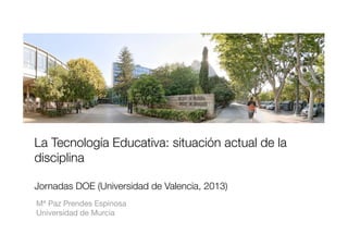 Mª Paz Prendes Espinosa
Universidad de Murcia
La Tecnología Educativa: situación actual de la
disciplina!
Jornadas DOE (Universidad de Valencia, 2013)
 