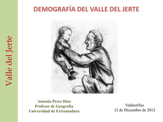 Valle del Jerte     DEMOGRAFÍA DEL VALLE DEL JERTE




                      Antonio Pérez Díaz
                     Profesor de Geografía           Valdastillas
                  Universidad de Extremadura   12 de Diciembre de 2012
 