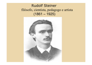 Rudolf Steiner
•
    filósofo, cientista, pedagogo e artista
              (1861 – 1925)
 