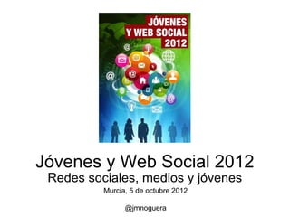 Jóvenes y Web Social 2012
 Redes sociales, medios y jóvenes
          Murcia, 5 de octubre 2012

                @jmnoguera
 