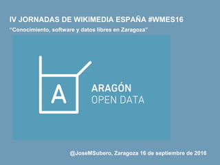 @JoseMSubero, Zaragoza 16 de septiembre de 2016
IV JORNADAS DE WIKIMEDIA ESPAÑA #WMES16
“Conocimiento, software y datos libres en Zaragoza”
 
