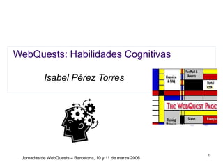 Jornadas de WebQuests – Barcelona, 10 y 11 de marzo 2006
1
WebQuests: Habilidades Cognitivas
Isabel Pérez Torres
 