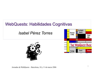  
WebQuests: Habilidades Cognitivas

                         Isabel Pérez Torres
                                                                    




                                                                       1
          Jornadas de WebQuests – Barcelona, 10 y 11 de marzo 2006
 