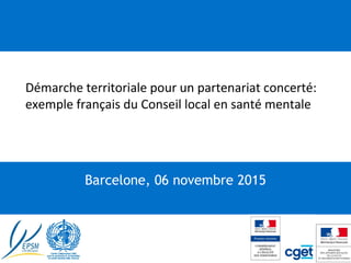 "Démarche territoriale pour un partenariat concerté:
exemple français du Conseil local en santé mentale
Barcelone, 06 novembre 2015
 
