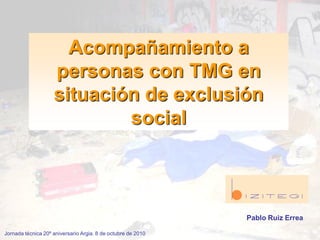 Acompañamiento a
personas con TMG en
situación de exclusión
social
Pablo Ruiz Errea
Jornada técnica 20º aniversario Argia. 8 de octubre de 2010
 