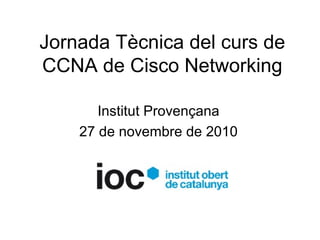 Jornada Tècnica del curs de
CCNA de Cisco Networking
Institut Provençana
27 de novembre de 2010
 