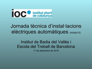 Jornada tècnica d’instal·lacions elèctriques automàtiques  (mòdul 4) Institut de Badia del Vallès i Escola del Treball de Barcelona 11 de desembre de 2010 