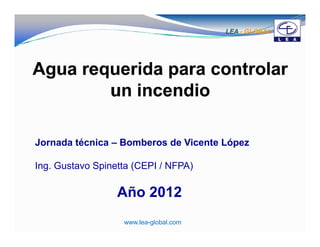 LEA - GLOBAL




Jornada técnica – Bomberos de Vicente López

Ing. Gustavo Spinetta (CEPI / NFPA)

                  Año 2012
                   www.lea-global.com                  1
 