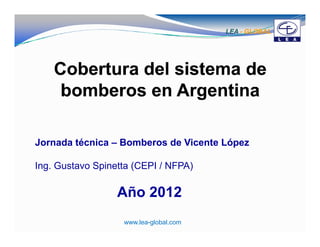 LEA - GLOBAL




Jornada técnica – Bomberos de Vicente López

Ing. Gustavo Spinetta (CEPI / NFPA)

                  Año 2012
                   www.lea-global.com                  1
 