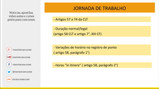 JORNADA DE TRABALHO
- Artigos 57 a 74 da CLT
- Variações de horário no registro de ponto
( artigo 58, parágrafo 1°)
- Duração normal/legal
(artigo 58 CLT e artigo 7°, XIII CF)
- Horas “in itinere” ( artigo 58, parágrafo 2°)
 