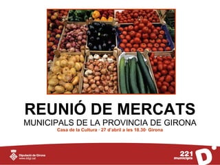 REUNIÓ DE MERCATS
MUNICIPALS DE LA PROVINCIA DE GIRONA
      Casa de la Cultura · 27 d’abril a les 18.30· Girona
 
