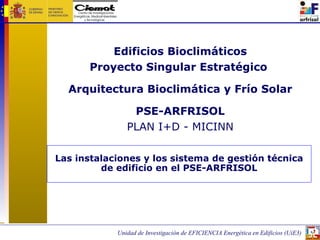 Edificios Bioclimáticos Proyecto Singular Estratégico  Arquitectura Bioclimática y Frío Solar PSE-ARFRISOL PLAN I+D - MICINN Las instalaciones y los sistema de gestión técnica de edificio en el PSE-ARFRISOL 