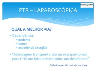 PTR – LAPAROSCÓPICA
QUAL A MELHOR VIA?
Dependência:
paciente
tumor
experiência cirurgião

“Abordagem transperitoneal ou extraperitoneal
para PTR: um falso debate sobre um desafio real”
Cathelineau et al J Urol, 171-714, 2004.

 