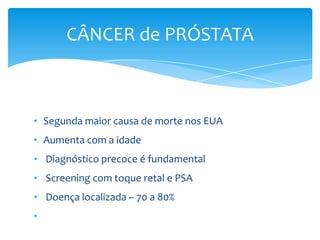 CÂNCER de PRÓSTATA

• Segunda maior causa de morte nos EUA
• Aumenta com a idade

• Diagnóstico precoce é fundamental
• Screening com toque retal e PSA
• Doença localizada – 70 a 80%
•

 