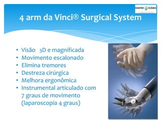 4 arm da Vinci® Surgical System

•
•
•
•
•
•

Visão 3D e magnificada
Movimento escalonado
Elimina tremores
Destreza cirúrgica
Melhora ergonômica
Instrumental articulado com
7 graus de movimento
(laparoscopia 4 graus)

 