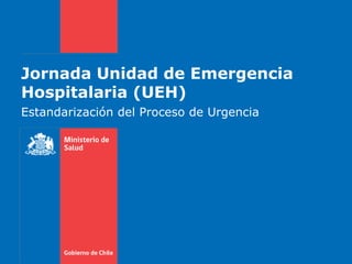 Jornada Unidad de Emergencia
Hospitalaria (UEH)
Estandarización del Proceso de Urgencia
 