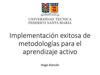 Implementación exitosa de
metodologías para el
aprendizaje activo
Hugo Alarcón
 