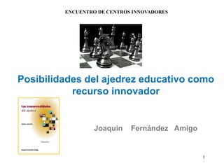 1
Posibilidades del ajedrez educativo como
recurso innovador
Joaquín Fernández Amigo
ENCUENTRO DE CENTROS INNOVADORES
 