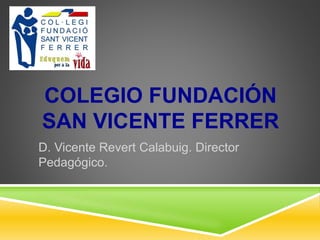 COLEGIO FUNDACIÓN
SAN VICENTE FERRER
D. Vicente Revert Calabuig. Director
Pedagógico.
 
