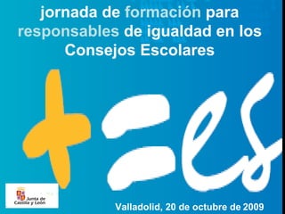 jornada de  formación  para  responsables  de igualdad en los Consejos Escolares Valladolid, 20 de octubre de   2009 