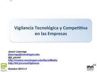 Vigilancia	
  Tecnológica	
  y	
  Compe11va	
  
en	
  las	
  Empresas	
  

Jesús Lizarraga
jlizarraga@mondragon.edu
.	
  
@jl_picard
http://mukom.mondragon.edu/SocialMedia
http://bit.ly/cursoVigilancia
Octubre 2013 v1

 