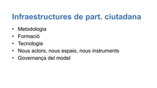 • Metodologia
• Formació
• Tecnologia
• Nous actors, nous espais, nous instruments
• Governança del model
Infraestructures...