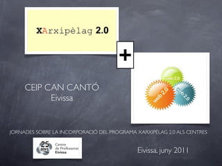 +
     CEIP CAN CANTÓ
           Eivissa


JORNADES SOBRE LA INCORPORACIÓ DEL PROGRAMA XARXIPÈLAG 2.0 ALS CENTRES


                                             Eivissa, juny 2011
 