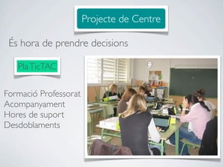 Projecte de Centre

 És hora de prendre decisions

   Pla TicTAC

Formació Professorat
Acompanyament
Hores de suport
Desdoblaments
 