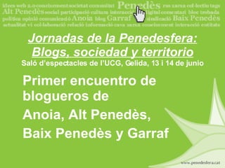 Jornadas de la Penedesfera: Blogs, sociedad y territorio Saló d’espectacles de l’UCG, Gelida, 13 i 14 de junio Primer encuentro de blogueros de Anoia, Alt Penedès, Baix Penedès y Garraf 