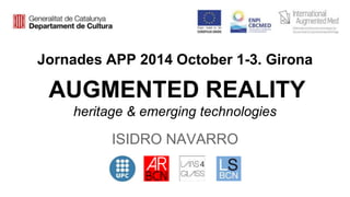 Jornades APP 2014 October 1-3. Girona 
AUGMENTED REALITY 
heritage & emerging technologies 
ISIDRO NAVARRO 
 