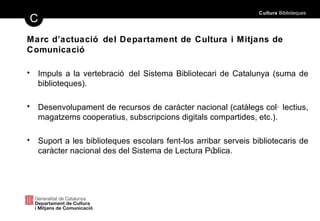 <ul><li>Impuls a la vertebració del Sistema Bibliotecari de Catalunya (suma de biblioteques). </li></ul><ul><li>Desenvolup...