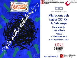 Migracions dels
segles XX i XXI
A Catalunya
Una mirada
candeliana
Anàlisi
sociodemogràfica
17 de desembre de 2014
Amb la col·laboració:
 