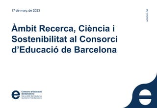 edubcn.cat
Àmbit Recerca, Ciència i
Sostenibilitat al Consorci
d’Educació de Barcelona
17 de març de 2023
edubcn.cat
 