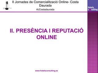 II Jornades de Comercialització Online- Costa
                 Daurada
                #JCostadaurada




II. PRESÈNCIA I REPUTACIÓ
          ONLINE




               www.hotelsconsulting.es
 