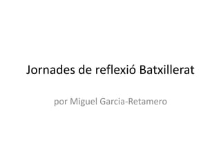 Jornades de reflexió Batxillerat
por Miguel Garcia-Retamero
 