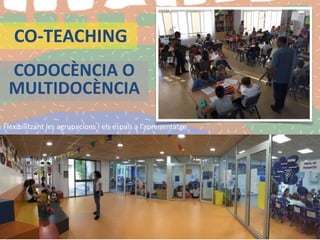 CO-TEACHING
CODOCÈNCIA O
MULTIDOCÈNCIA
Flexibilitzant les agrupacions i els espais a l’aprenentatge
 