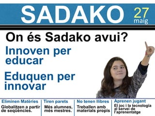 SADAKO
Innoven per
educar
On és Sadako avui?
27maig
Eduquen per
innovar
Eliminen Matèries Tiren parets Aprenen jugantNo tenen llibres
Globalitzen a partir
de seqüències.
Més alumnes,
més mestres.
Treballen amb
materials propis
El joc i la tecnologia
al servei de
l’aprenentatge
 