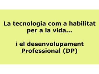 La tecnologia com a habilitat per a la vida... i el desenvolupament Professional (DP) 