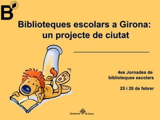 Biblioteques escolars a Girona:  un projecte de ciutat 4es Jornades de  biblioteques escolars 25 i 26 de febrer ________________________ 