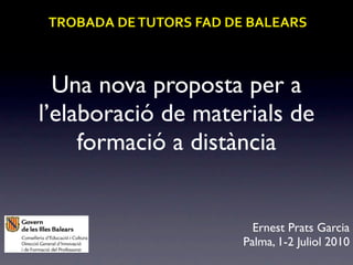 TROBADA	
  DE	
  TUTORS	
  FAD	
  DE	
  BALEARS



  Una nova proposta per a
l’elaboració de materials de
     formació a distància


                                      Ernest Prats Garcia
                                    Palma, 1-2 Juliol 2010
 