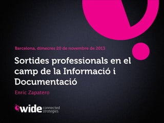Barcelona, dimecres 20 de novembre de 2013

Sortides professionals en el
camp de la Informació i
Documentació
Enric Zapatero

 