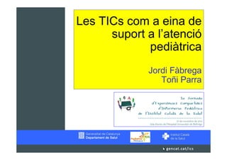 Les TICs com a eina de
      suport a l’atenció
             pediàtrica
             Jordi Fàbrega
                Toñi Parra
 