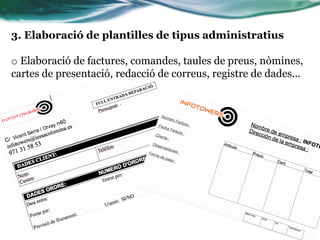 3. Elaboració de plantilles de tipus administratius
o Elaboració de factures, comandes, taules de preus, nòmines,
cartes de presentació, redacció de correus, registre de dades...
 