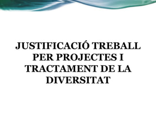 JUSTIFICACIÓ TREBALL
PER PROJECTES I
TRACTAMENT DE LA
DIVERSITAT
 