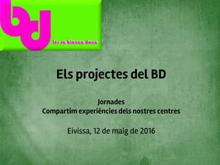 Els projectes del BD
Jornades
Compartim experiències dels nostres centres
Eivissa, 12 de maig de 2016
 